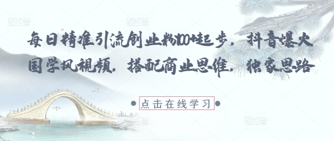 每日精准引流创业粉100+起步，抖音爆火国学风视频，搭配商业思维，独家思路-清风