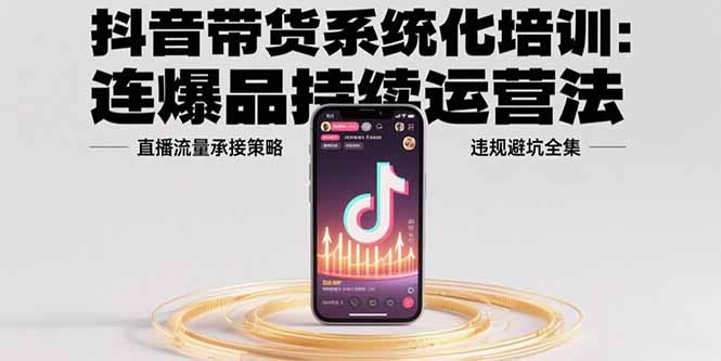 抖音带货系统化培训：连爆品持续运营法，直播流量承接策略，违规避坑全集-清风