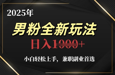 2025年男粉全新玩法，小白轻松上手，兼职副业首选，轻轻松松日入1k+-清风