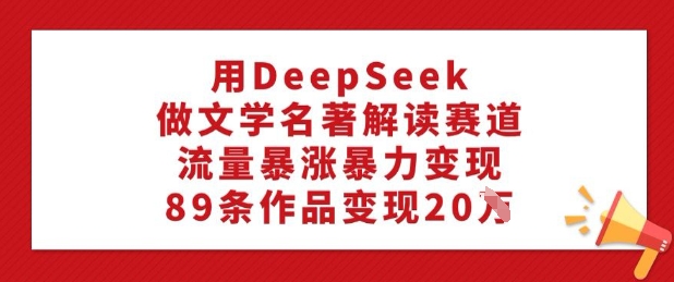 用DeepSeek做文学名著解读赛道，流量暴涨暴力变现，89条作品变现20W-清风