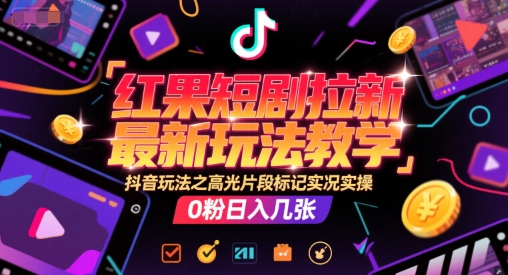 红果短剧拉新最新玩法教学，抖音玩法之高光片段标记实况实操，0粉日入几张-清风