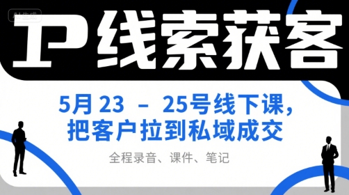 IP线索获客5月23-25号线下课，把客户拉到私域成交(录音+课件+笔记)-清风