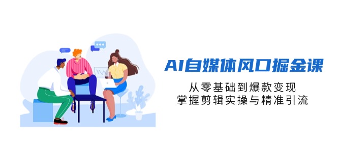 AI自媒体风口掘金课，从零基础到爆款变现，掌握剪辑实操与精准引流-清风