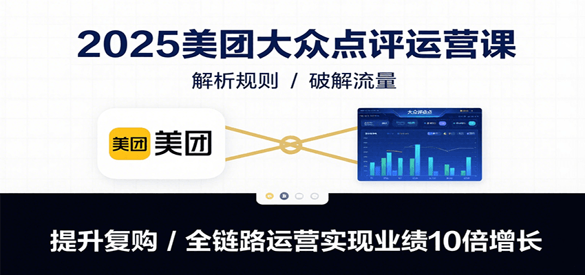 2025美团大众点评运营课：解析规则/破解流量/提升复购/全链路运营实现业绩10倍增长-清风