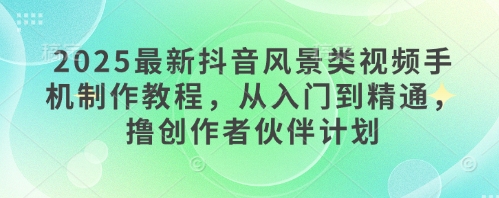 2025最新抖音风景类视频手机制作教程，从入门到精通，撸创作者伙伴计划-清风