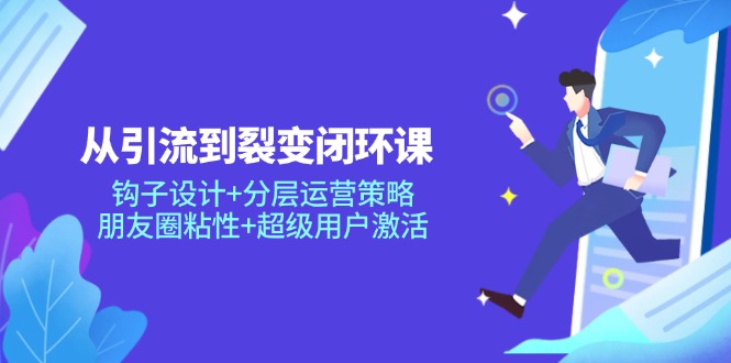 从引流到裂变闭环课：钩子设计+分层运营策略，朋友圈粘性+超级用户激活-清风