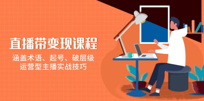 直播带变现课程，涵盖术语、起号、破层级，运营型主播实战技巧-清风