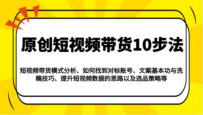 原创短视频带货10步法：模式分析/对标账号/文案与洗稿/提升数据/以及选品策略等-清风