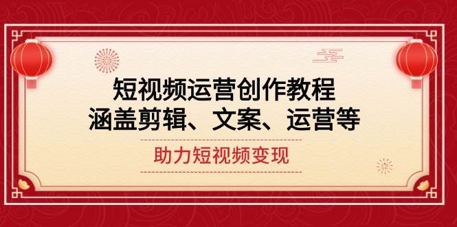 短视频运营创作教程，涵盖剪辑、文案、运营等，助力短视频变现-清风