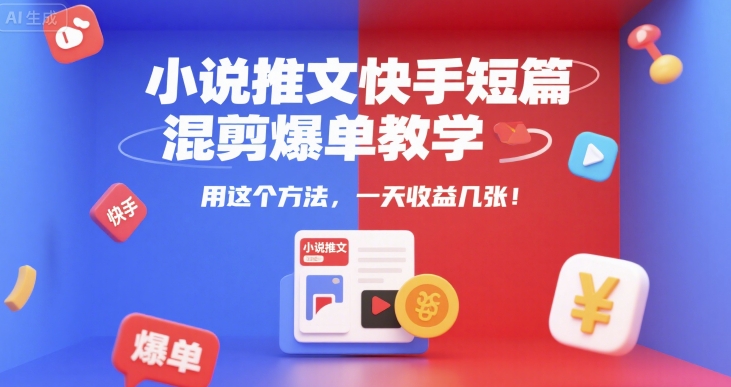 小说推文快手短篇混剪爆单教学，用这个方法，一天收益几张-清风