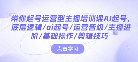 带你起号运营型主播培训课AI起号，底层逻辑/ai起号/运营晋级/主播进阶/基础操作/剪辑技巧-清风