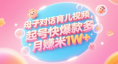 AI生成母子对话育儿类视频，起号快爆款多，小白宝妈轻松学，多渠道变现，月入1W+-清风