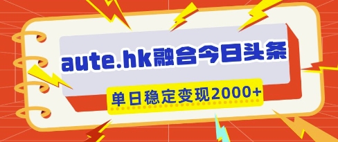 aute.hk融合今日头条，一键复制粘贴，单日稳定变现多张【揭秘】-清风
