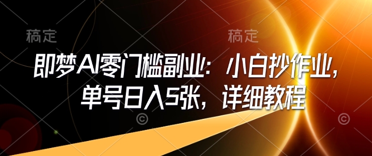 即梦AI零门槛副业：小白抄作业，单号日入5张，详细教程-清风