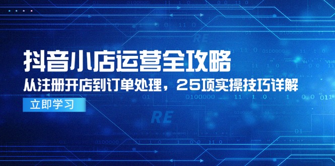 抖音小店运营全攻略，从注册开店到订单处理，25项实操技巧详解-清风