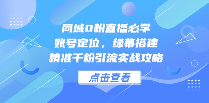 同城0粉直播必学，账号定位，绿幕搭建，精准千粉引流实战攻略-清风