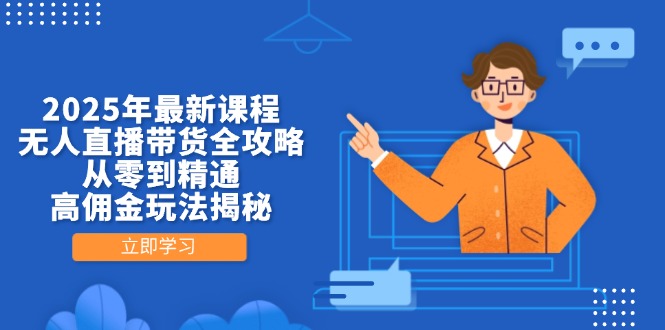 2025年最新课程，无人直播带货全攻略，从零到精通，高佣金玩法揭秘-清风