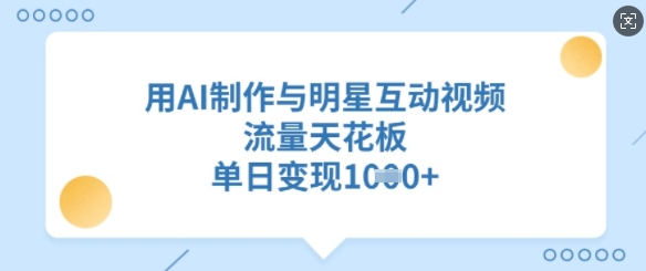 用AI制作与明星互动视频，流量天花板，单日变现多张-清风
