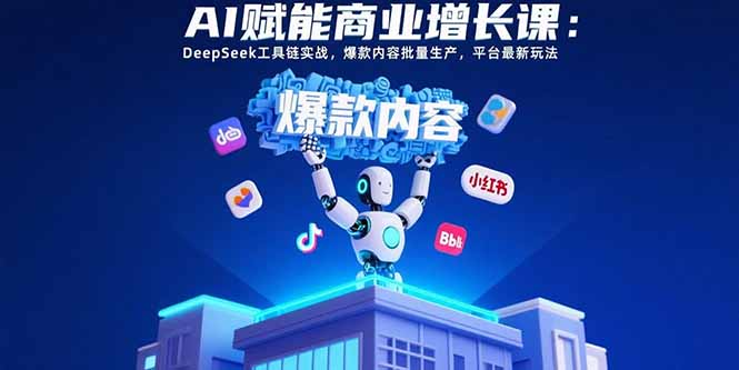 AI赋能商业增长课：DeepSeek工具链实战，爆款内容批量生产，平台最新玩法-清风
