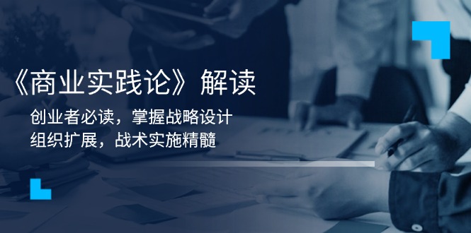 《商业实践论》解读：创业者必读，掌握战略设计，组织扩展，战术实施精髓-清风