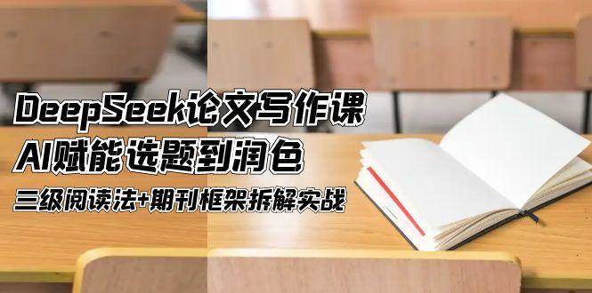 DeepSeek论文写作课，AI赋能选题到润色，三级阅读法+期刊框架拆解实战-清风