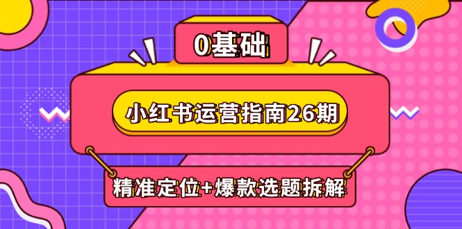 小红书运营指南26期：精准定位+爆款选题拆解,DeepSeek辅助创作与电商变现-清风