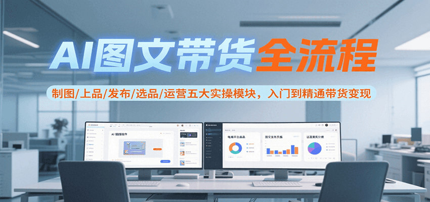 AI图文带货全流程，制图/上品/发布/选品/运营五大实操模块，入门到精通带货变现-清风