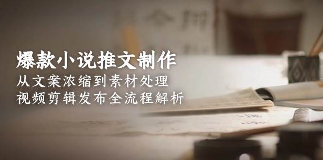 爆款小说推文制作，从文案浓缩到素材处理，视频剪辑发布全流程解析-清风