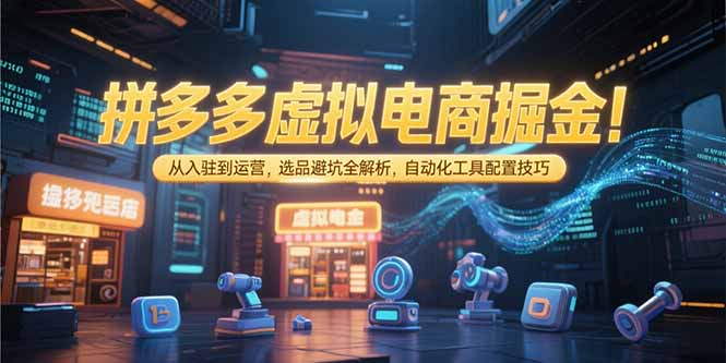 拼多多虚拟电商掘金：从入驻到运营，选品避坑全解析，自动化工具配置技巧-清风