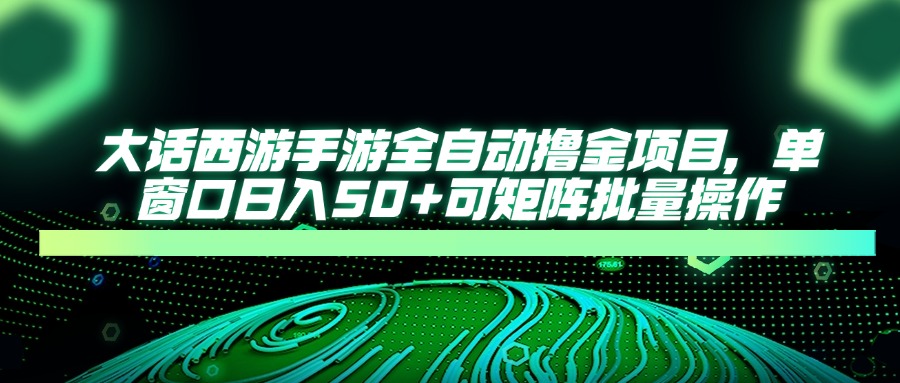 大话西游手游全自动撸金项目，单窗口日入50+可矩阵批量操作-清风