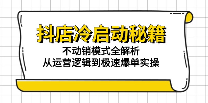 抖店冷启动秘籍：不动销模式全解析，从运营逻辑到极速爆单实操-清风