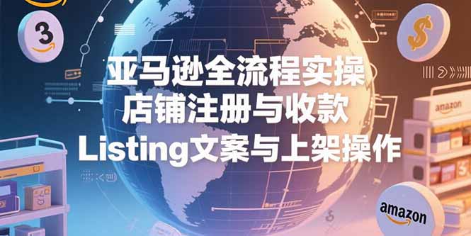 亚马逊全流程实操，店铺注册与收款，Listing文案与上架操作-清风