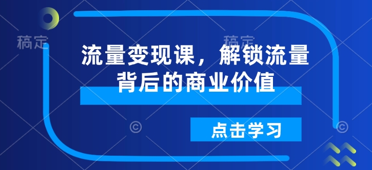 流量变现课，解锁流量背后的商业价值-清风