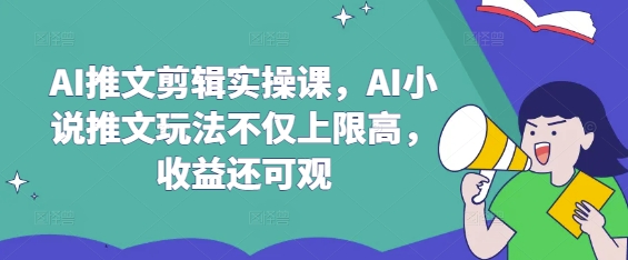 AI推文剪辑实操课，AI小说推文玩法不仅上限高，收益还可观-清风