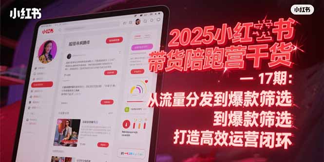 2025小红书带货陪跑营干货-17期：从流量分发到爆款筛选 打造高效运营闭环-清风