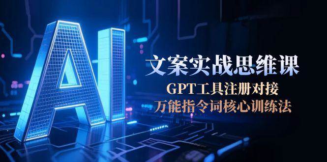 AI文案实战思维课，GPT工具注册对接，万能指令词核心训练法-清风