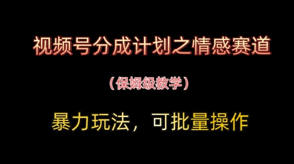 视频号分成计划之情感赛道暴力玩法，可批量操作，保姆级教学-清风