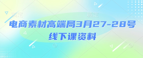 电商素材高端局3月27-28号线下课资料，全程场记+100多张ppt图片+重点视频+课程思维导图+录音带字幕-清风