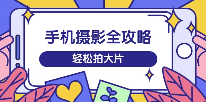 手机摄影全攻略，从拍摄到剪辑，训练营带你玩转短视频，轻松拍大片-清风