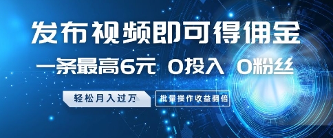 发布视频即可得佣金，一条最高6元，0投入 0粉丝  会发视频就行，月入过W，批量操作收益翻倍【揭秘】-清风