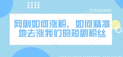 网剧如何涨粉，如何精准地去涨我们的短剧粉丝-清风
