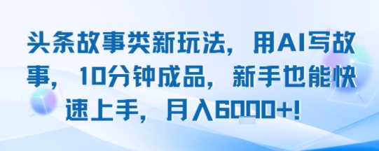 头条故事类新玩法，用AI写故事，10分钟成品，新手也能快速上手，月入6k+-清风