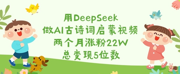用DeepSeek做AI古诗词启蒙视频，两个月涨粉22W，总变现5位数-清风