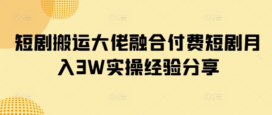 短剧搬运大佬融合付费短剧月入3W实操经验分享-清风