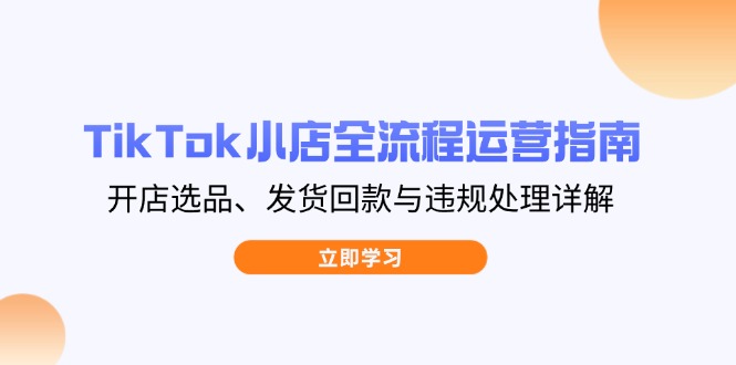 TikTok小店全流程运营指南，开店选品、发货回款与违规处理详解-清风