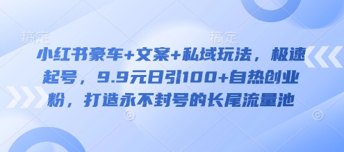 小红书豪车+文案+私域玩法，极速起号，9.9元日引100+自热创业粉，打造永不封号的长尾流量池-清风
