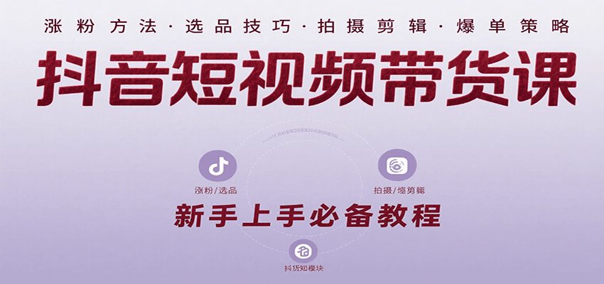 抖音短视频带货课：涵盖涨粉、选品、拍摄、剪辑等，教实操，助你从0到1实现爆单-清风
