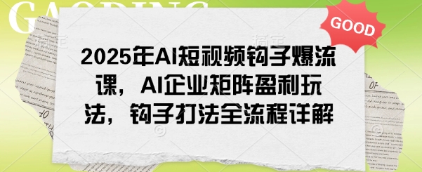 2025年AI短视频钩子爆流课，AI企业矩阵盈利玩法，钩子打法全流程详解-清风