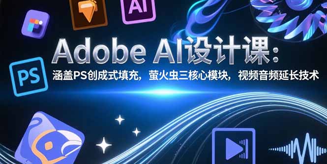 Adobe AI设计课：涵盖PS创成式填充，萤火虫三核心模块，视频音频延长技术-清风