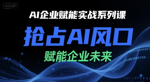 AI企业赋能实战系列课，抢占AI风口，赋能企业未来-清风